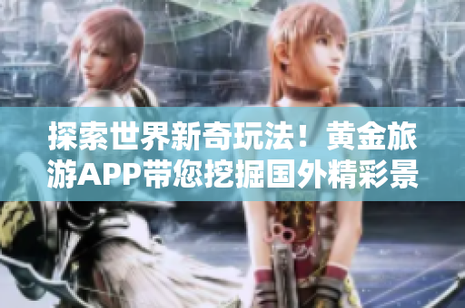 探索世界新奇玩法！黄金旅游APP带您挖掘国外精彩景点