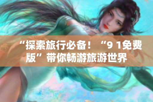 “探索旅行必备！“9 1免费版”带你畅游旅游世界