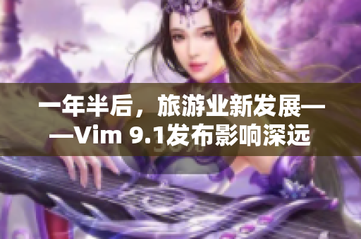 一年半后，旅游业新发展——Vim 9.1发布影响深远