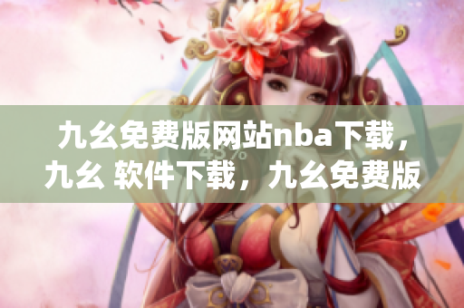 九幺免费版网站nba下载，九幺 软件下载，九幺免费版下载，九幺短视频软件安装免费版，九幺破解下载键接----d35ebepdiycr