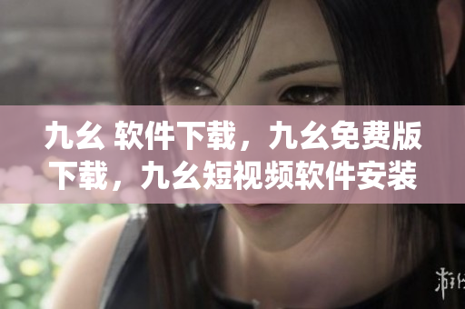 九幺 软件下载，九幺免费版下载，九幺短视频软件安装免费版，九幺破解下载键接，九幺软件下载安装----qN6xyUsTpO3h