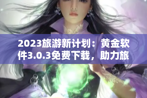 2023旅游新计划：黄金软件3.0.3免费下载，助力旅行达人装妆！