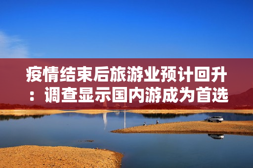 疫情结束后旅游业预计回升：调查显示国内游成为首选