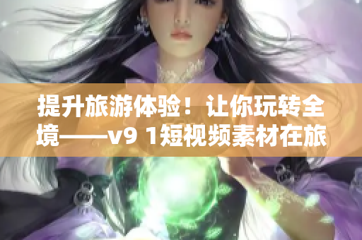 提升旅游体验！让你玩转全境——v9 1短视频素材在旅游行业的应用