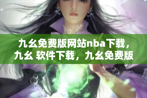 九幺免费版网站nba下载，九幺 软件下载，九幺免费版下载，九幺短视频软件安装免费版，九幺破解下载键接----HnGaR24kRas4