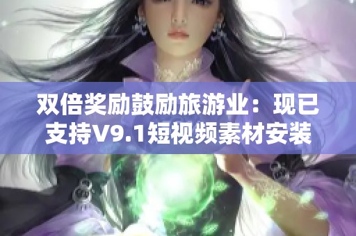 双倍奖励鼓励旅游业：现已支持V9.1短视频素材安装