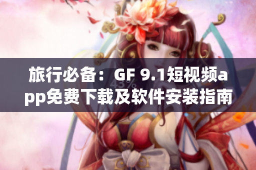 旅行必备：GF 9.1短视频app免费下载及软件安装指南