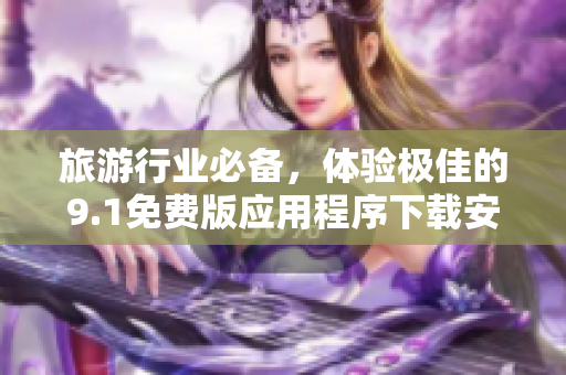 旅游行业必备，体验极佳的9.1免费版应用程序下载安装