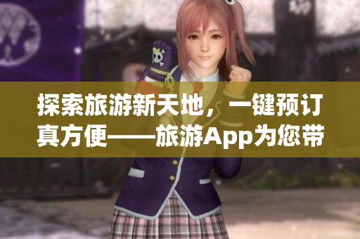 探索旅游新天地，一键预订真方便——旅游App为您带来全新体验