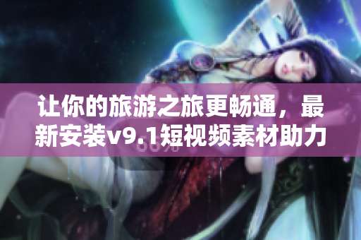 让你的旅游之旅更畅通，最新安装v9.1短视频素材助力旅游行业