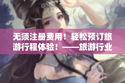 无须注册费用！轻松预订旅游行程体验！——旅游行业最完美的9~1下载指南