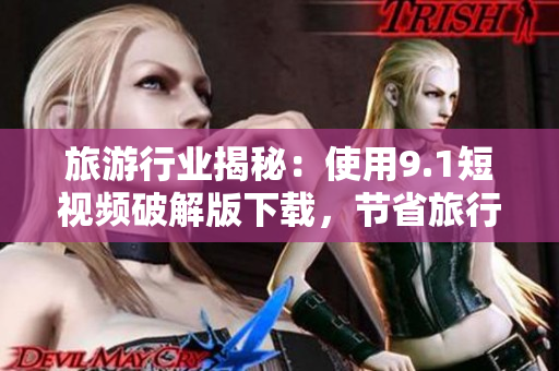 旅游行业揭秘：使用9.1短视频破解版下载，节省旅行费用！