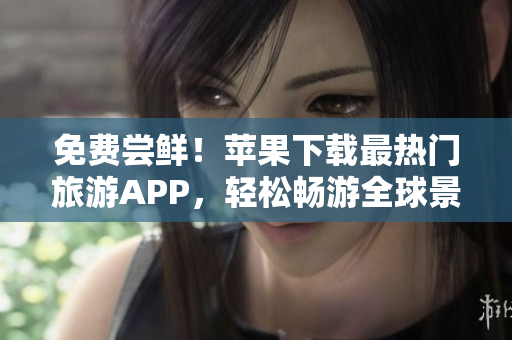 免费尝鲜！苹果下载最热门旅游APP，轻松畅游全球景点