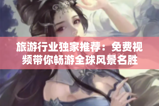 旅游行业独家推荐：免费视频带你畅游全球风景名胜