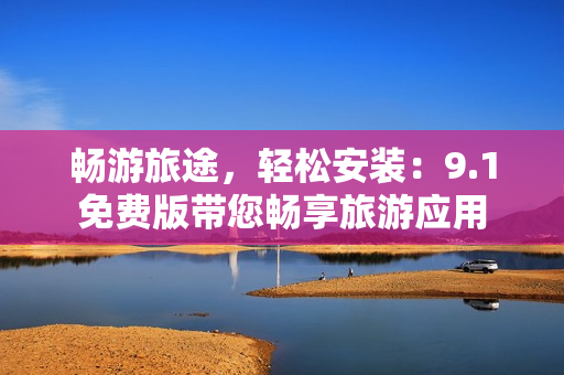 畅游旅途，轻松安装：9.1免费版带您畅享旅游应用