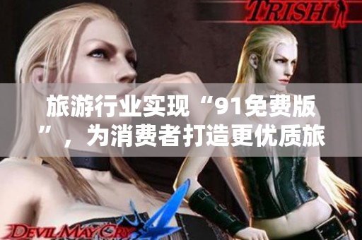 旅游行业实现“91免费版”，为消费者打造更优质旅游体验