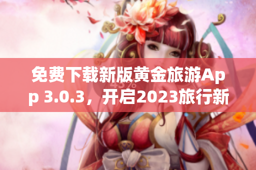 免费下载新版黄金旅游App 3.0.3，开启2023旅行新体验！