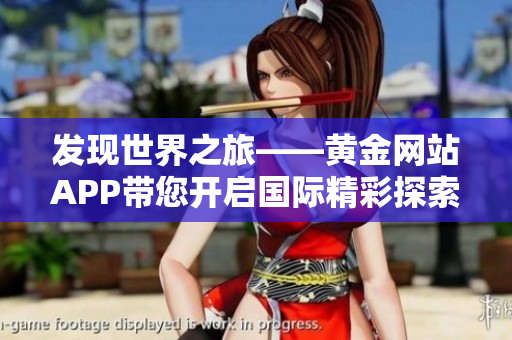 发现世界之旅——黄金网站APP带您开启国际精彩探索