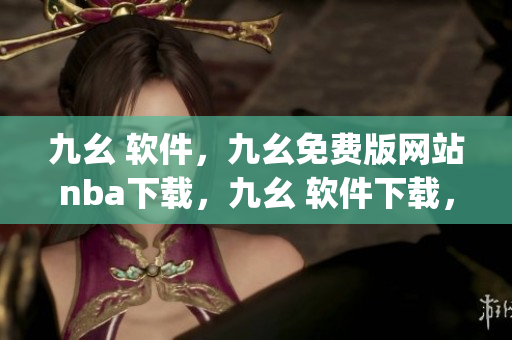 九幺 软件，九幺免费版网站nba下载，九幺 软件下载，九幺免费版下载，九幺短视频软件安装免费版----kUqmbIycQ8v7