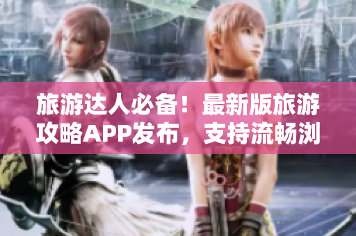 旅游达人必备！最新版旅游攻略APP发布，支持流畅浏览和全新编写技术