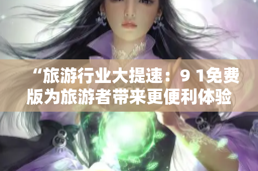 “旅游行业大提速：9 1免费版为旅游者带来更便利体验”