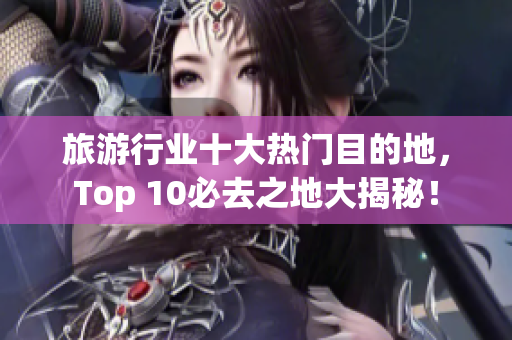 旅游行业十大热门目的地，Top 10必去之地大揭秘！