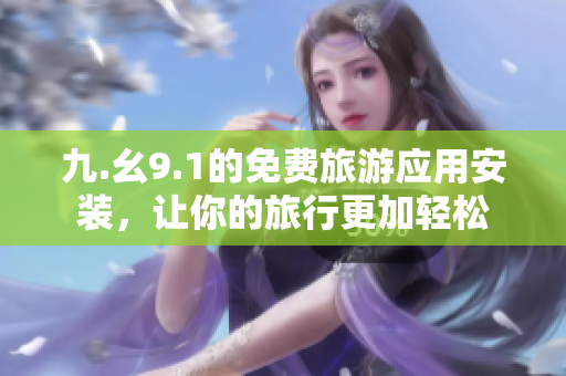 九.幺9.1的免费旅游应用安装，让你的旅行更加轻松
