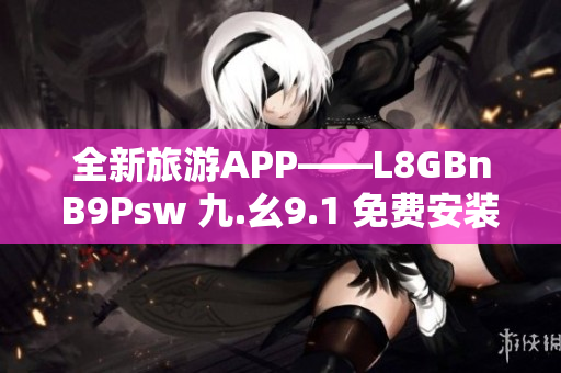 全新旅游APP——L8GBnB9Psw 九.幺9.1 免费安装畅游世界