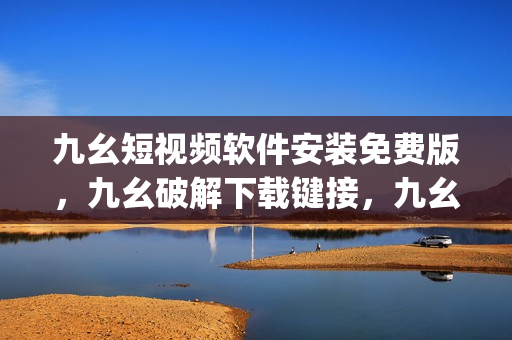 九幺短视频软件安装免费版，九幺破解下载键接，九幺软件下载安装，九幺下载，九幺免费版下载安装----xpE7T003h1Vz