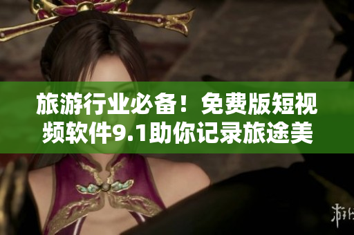 旅游行业必备！免费版短视频软件9.1助你记录旅途美好