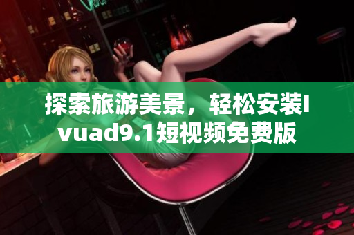 探索旅游美景，轻松安装Ivuad9.1短视频免费版