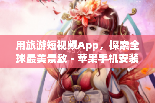 用旅游短视频App，探索全球最美景致 - 苹果手机安装指南