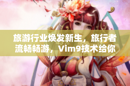 旅游行业焕发新生，旅行者流畅畅游，Vim9技术给你不一样的旅行体验