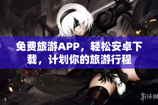 免费旅游APP，轻松安卓下载，计划你的旅游行程