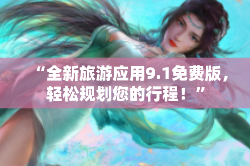 “全新旅游应用9.1免费版，轻松规划您的行程！”