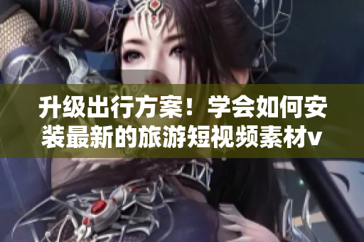 升级出行方案！学会如何安装最新的旅游短视频素材v9.1