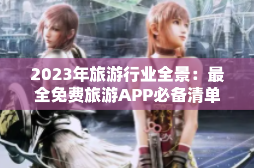 2023年旅游行业全景：最全免费旅游APP必备清单