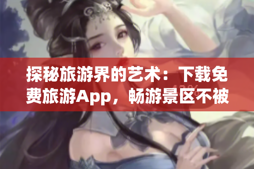 探秘旅游界的艺术：下载免费旅游App，畅游景区不被围护限制！