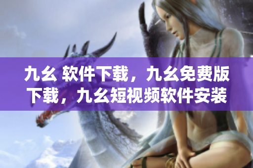 九幺 软件下载，九幺免费版下载，九幺短视频软件安装免费版，九幺破解下载键接，九幺软件下载安装----TIIyWyoRJhXJ