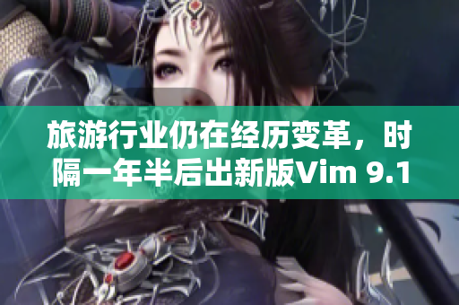 旅游行业仍在经历变革，时隔一年半后出新版Vim 9.1，提升效率