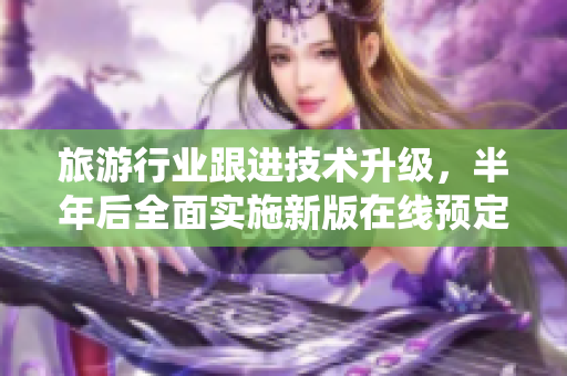 旅游行业跟进技术升级，半年后全面实施新版在线预定系统