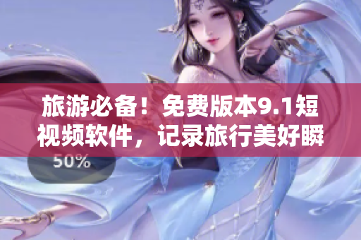 旅游必备！免费版本9.1短视频软件，记录旅行美好瞬间！