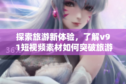 探索旅游新体验，了解v9 1短视频素材如何突破旅游行业的传统框架