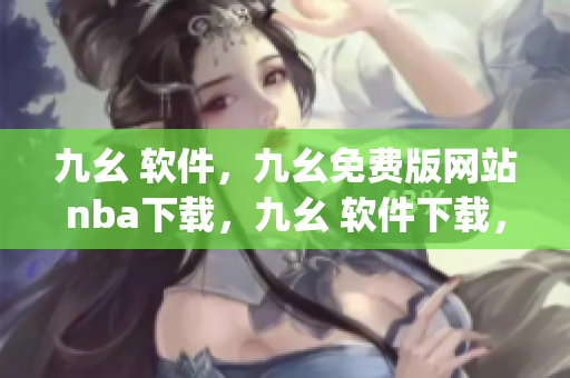 九幺 软件，九幺免费版网站nba下载，九幺 软件下载，九幺免费版下载，九幺短视频软件安装免费版----jbKHrWcPewR2