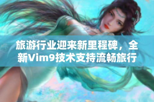 旅游行业迎来新里程碑，全新Vim9技术支持流畅旅行