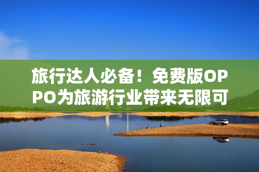 旅行达人必备！免费版OPPO为旅游行业带来无限可能