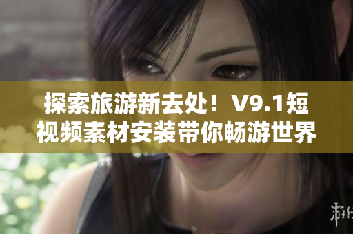 探索旅游新去处！V9.1短视频素材安装带你畅游世界