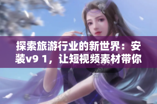探索旅游行业的新世界：安装v9 1，让短视频素材带你走遍天下