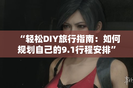 “轻松DIY旅行指南：如何规划自己的9.1行程安排”