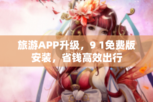 旅游APP升级，9 1免费版安装，省钱高效出行